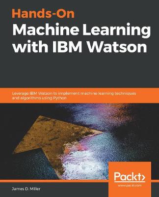 Hands-On Machine Learning with IBM Watson: Leverage IBM Watson to implement machine learning techniques and algorithms using Python - Miller, James