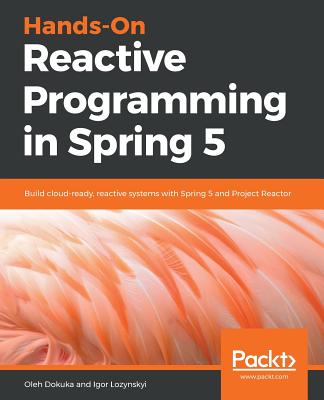 Hands-On Reactive Programming in Spring 5: Build cloud-ready, reactive systems with Spring 5 and Project Reactor - Dokuka, Oleh, and Lozynskyi, Igor