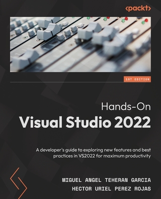 Hands-On Visual Studio 2022: A developer's guide to exploring new features and best practices in VS2022 for maximum productivity - Garcia, Miguel Angel Teheran, and Rojas, Hector Uriel Perez