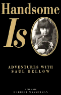 Handsome is: Adventures with Saul Bellow: A Memoir