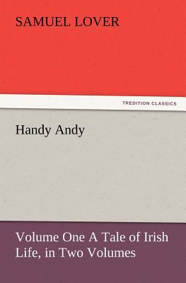 Handy Andy, Volume One a Tale of Irish Life, in Two Volumes - Lover, Samuel