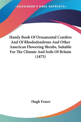 Handy Book Of Ornamental Conifers And Of Rhododendrons And Other American Flowering Shrubs, Suitable For The Climate And Soils Of Britain (1875) - Fraser, Hugh, Sir