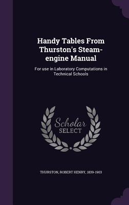 Handy Tables From Thurston's Steam-engine Manual: For use in Laboratory Computations in Technical Schools - Thurston, Robert Henry