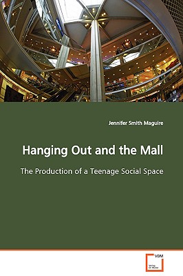 Hanging Out and the Mall The Production of a Teenage Social Space - Smith Maguire, Jennifer