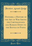 Hannibal a History of the Art of War Among the Carthaginians and Romans Down to the Battle of Pydna (Classic Reprint)