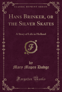 Hans Brinker, or the Silver Skates: A Story of Life in Holland (Classic Reprint)