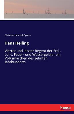 Hans Heiling: Vierter und letzter Regent der Erd-, Luf-t, Feuer- und Wassergeister ein Volksm?rchen des zehnten Jahrhunderts - Spiess, Christian Heinrich