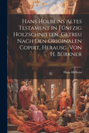 Hans Holbeins Altes Testament in Funfzig Holzschnitten, Getreu Nach Den Originalen Copirt, Herausg. Von H. Burkner