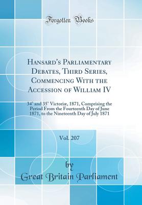 Hansard's Parliamentary Debates, Third Series, Commencing with the Accession of William IV, Vol. 207: 34 and 35 Victori, 1871, Comprising the Period from the Fourteenth Day of June 1871, to the Nineteenth Day of July 1871 (Classic Reprint) - Parliament, Great Britain