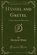 Hansel and Gretel: A Fairy Opera in Three Acts (Classic Reprint)