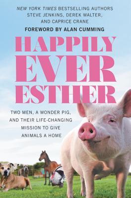 Happily Ever Esther: Two Men, a Wonder Pig, and Their Life-Changing Mission to Give Animals a Home - Jenkins, Steve, and Walter, Derek, and Crane, Caprice, Ms.
