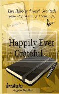 Happily Ever Grateful: Live Happier Through Gratitude...(and Stop Whining about Life)