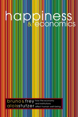 Happiness and Economics: How the Economy and Institutions Affect Human Well-Being - Frey, Bruno S, and Stutzer, Alois