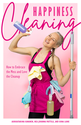 Happiness Cleaning: How to Embrace the Mess and Love the Cleanup (Daily Cleaning Schedule, Home Organization Guide, Caretaking & Relocating) - Kananen, Aurikatariina, and Laine, Oona, and Mattila, Nea Johanna (Translated by)