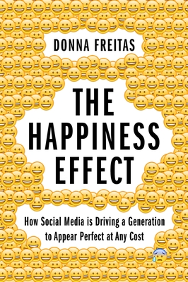 Happiness Effect: How Social Media Is Driving a Generation to Appear Perfect at Any Cost - Freitas, Donna, and Smith, Christian (Foreword by)