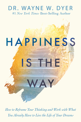 Happiness Is the Way: How to Reframe Your Thinking and Work with What You Already Have to Live the Life of Your Dreams - Dyer, Wayne W, Dr.
