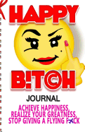 Happy Bitch Journal: Achieve Happiness, Realize Your Greatness, & Stop Giving a Flying F*ck