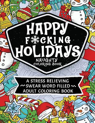 Happy F*cking Holidays Naughty Coloring Book: A Stress Relieving Swear Word Filled Adult Coloring Book - Witty and Wise, Gritty