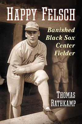 Happy Felsch: Banished Black Sox Center Fielder - Rathkamp, Thomas