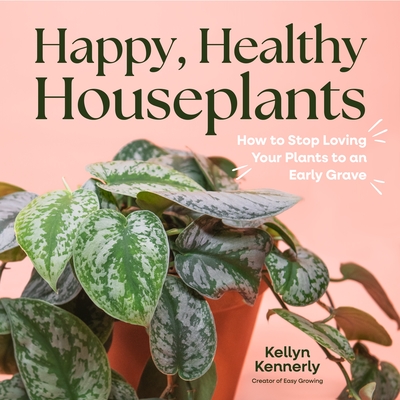 Happy, Healthy Houseplants: How to Stop Loving Your Plants to an Early Grave - Kennerly, Kellyn