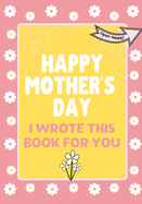 Happy Mother's Day - I Wrote This Book For You: The Mother's Day Gift Book Created For Kids