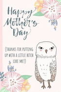Happy Mothers Day (Thanks for Putting Up with a Little Bitch Like Me): Notebook, Blank Journal, Funny Gift for Mothers Day or Birthday.(Great Alternative to a Card) Owl