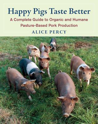 Happy Pigs Taste Better: A Complete Guide to Organic and Humane Pasture-Based Pork Production - Percy, Alice