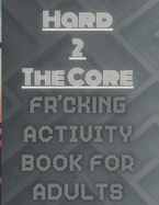 Hard 2 The Core Fr'cking Activity Book for Adults: Extreme Brain Teasers: Dive into Advanced Puzzles for the Ultimate Challenge