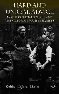 Hard and Unreal Advice: Mothers, Social Science and the Victorian Poverty Experts - Martin, K