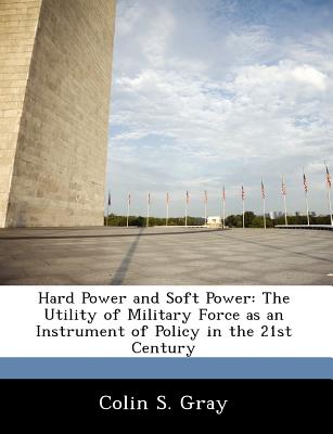 Hard Power and Soft Power: The Utility of Military Force as an Instrument of Policy in the 21st Century - Gray, Colin S