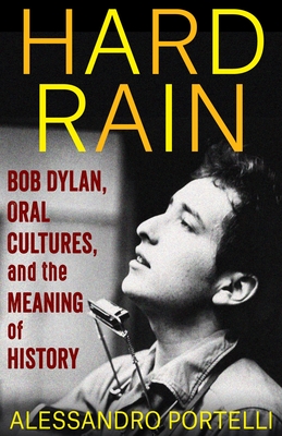 Hard Rain: Bob Dylan, Oral Cultures, and the Meaning of History - Portelli, Alessandro