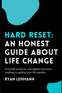 Hard Reset: An Honest Guide About Life Change: A brutally honest, practical, and slightly irreverent roadmap to getting your life together