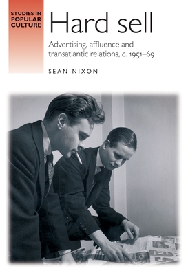 Hard Sell: Advertising, Affluence and Transatlantic Relations, C. 1951-69 - Nixon, Sean