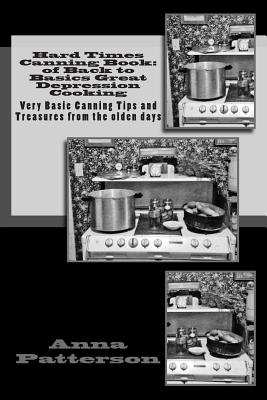 Hard Times Canning Book: of Back to Basics Great Depression Cooking: Very Basic Canning Tips and Treasures from the olden days - Patterson, Anna B