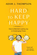 Hard to Keep Happy: How to Maintain Lasting Joy in Challenging Times