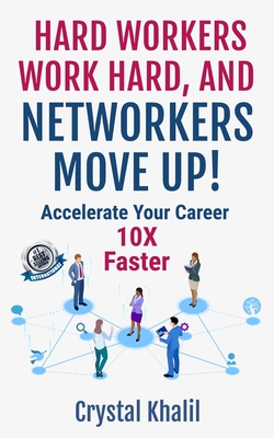 Hard Workers Work Hard, and Networkers Move Up!: Accelerate Your Career 10X Faster - Khalil, Crystal