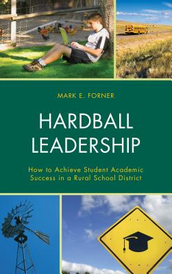 Hardball Leadership: How to Achieve Student Academic Success in a Rural School District - Forner, Mark