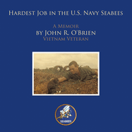 Hardest Job in the U.S. Navy Seabees: A Memoir by John R. O'Brien Vietnam Veteran