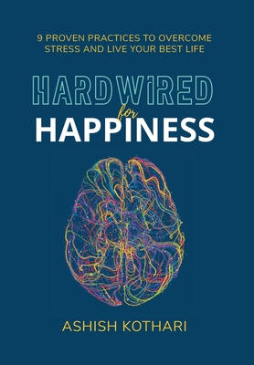 Hardwired for Happiness: 9 Proven Practices to Overcome Stress and Live Your Best Life - Kothari, Ashish