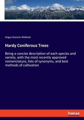 Hardy Coniferous Trees: Being a concise description of each species and variety, with the most recently approved nomenclature, lists of synonyms, and best methods of cultivation - Webster, Angus Duncan