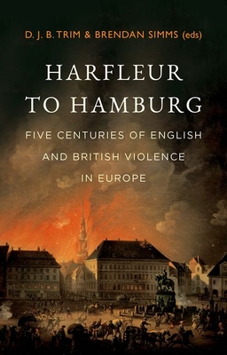 Harfleur to Hamburg: Five Centuries of English and British Violence in Europe - Trim, Djb (Editor), and Simms, Brendan (Editor)