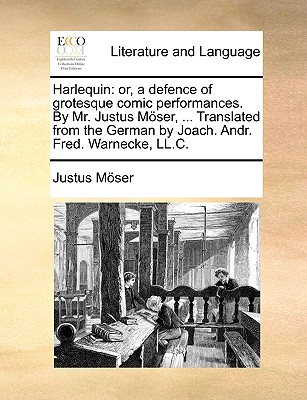Harlequin: Or, a Defence of Grotesque Comic Performances. by Mr. Justus Moser, ... Translated from the German by Joach. Andr. Fred. Warnecke, LL.C. - Mser, Justus, and Moser, Justus