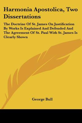 Harmonia Apostolica, Two Dissertations: The Doctrine Of St. James On Justification By Works Is Explained And Defended And The Agreement Of St. Paul With St. James Is Clearly Shown - Bull, George