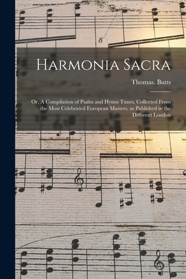 Harmonia Sacra: or, A Compilation of Psalm and Hymn Tunes, Collected From the Most Celebrated European Masters, as Published in the Different London - Butts, Thomas