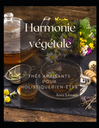 Harmonie vgtale: Ths apaisants pour holistiqueBien-tre: Tisanes, infusions et remdes: recettes de th saines pour plus de 80 affections courantes