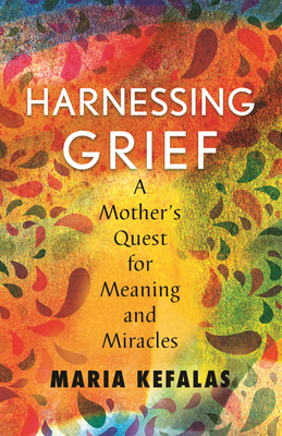 Harnessing Grief: A Mother's Quest for Meaning and Miracles - Kefalas, Maria J