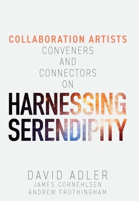Harnessing Serendipity: Collaboration Artists, Conveners and Connectors - Adler, David, and Cornehlsen, James, and Frothingham, Andrew