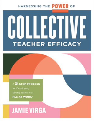 Harnessing the Power of Collective Teacher Efficacy: A Five-Step Process for Developing Strong Teams in a PLC at Work(r) (Build Collective Teacher Efficacy.) - Virga, Jamie