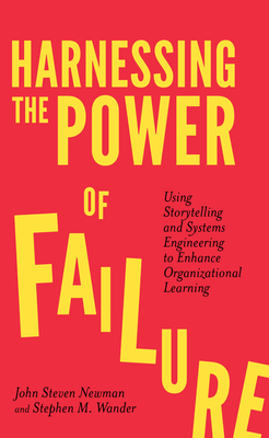 Harnessing the Power of Failure: Using Storytelling and Systems Engineering to Enhance Organizational Learning - Newman, John Steven, and Wander, Stephen M