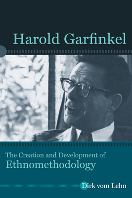 Harold Garfinkel: The Creation and Development of Ethnomethodology - Vom Lehn, Dirk